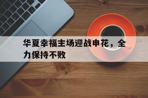 包含华夏幸福主场迎战申花,全力保持不败的词条 包含华夏幸福主场迎战申花,全力保持不败的词条