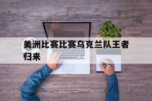 美洲比赛比赛乌克兰队王者归来的简单介绍